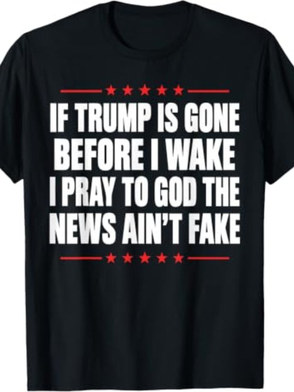 If Trump is Gone Before I Wake I Pray News Ain't Fake T-Shirt